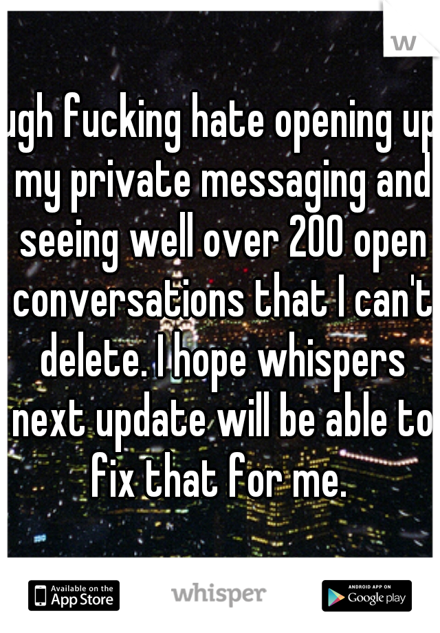 ugh fucking hate opening up my private messaging and seeing well over 200 open conversations that I can't delete. I hope whispers next update will be able to fix that for me. 