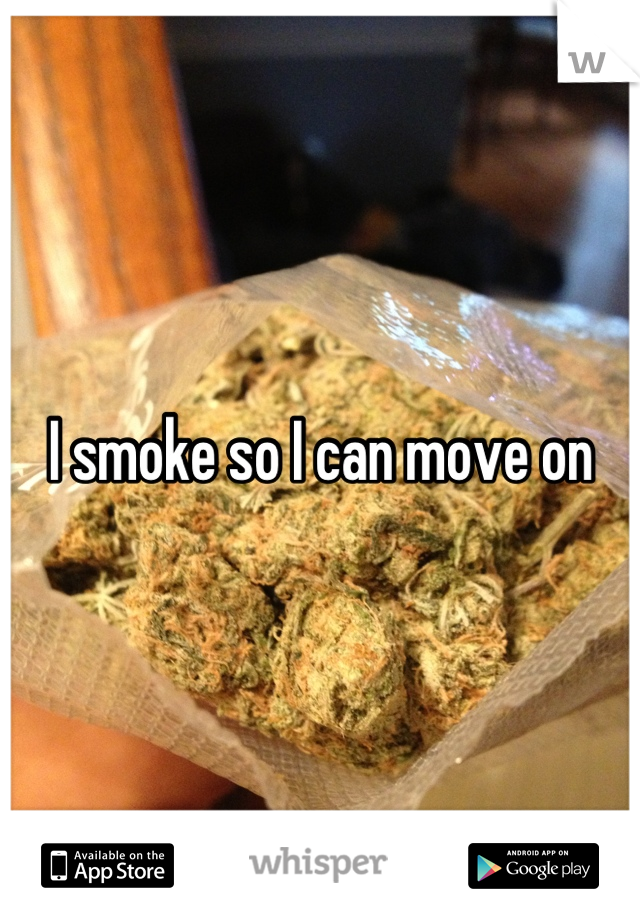 I smoke so I can move on