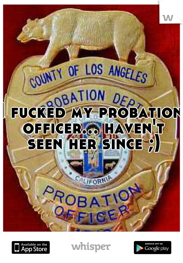 I fucked my probation officer... haven't seen her since ;)