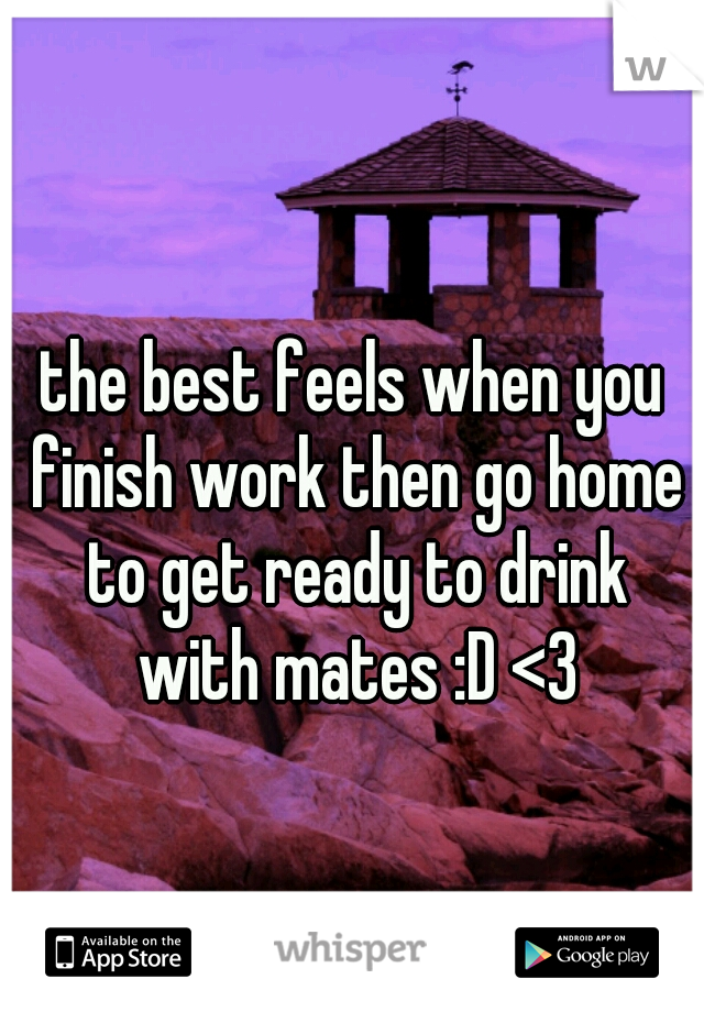 the best feels when you finish work then go home to get ready to drink with mates :D <3