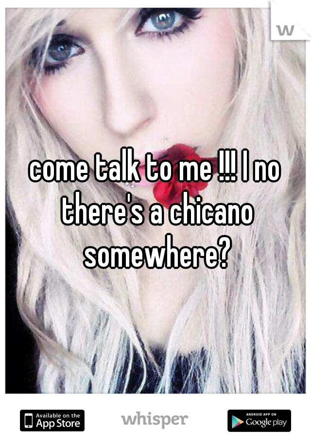 come talk to me !!! I no there's a chicano somewhere?