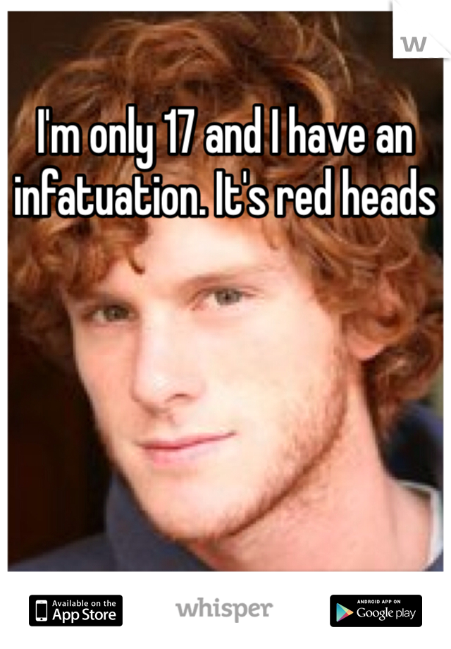I'm only 17 and I have an infatuation. It's red heads 