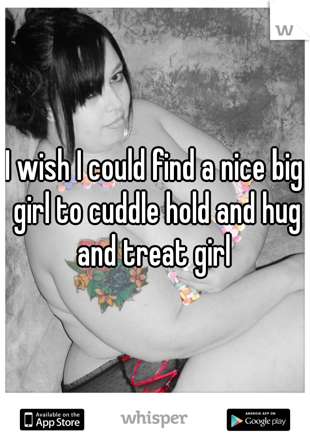 I wish I could find a nice big girl to cuddle hold and hug and treat girl 