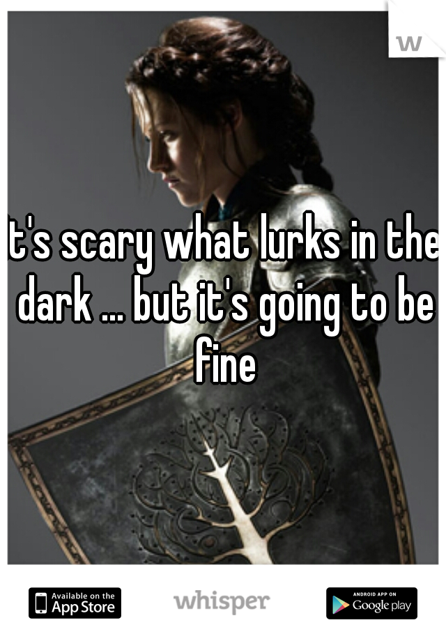 It's scary what lurks in the dark ... but it's going to be fine