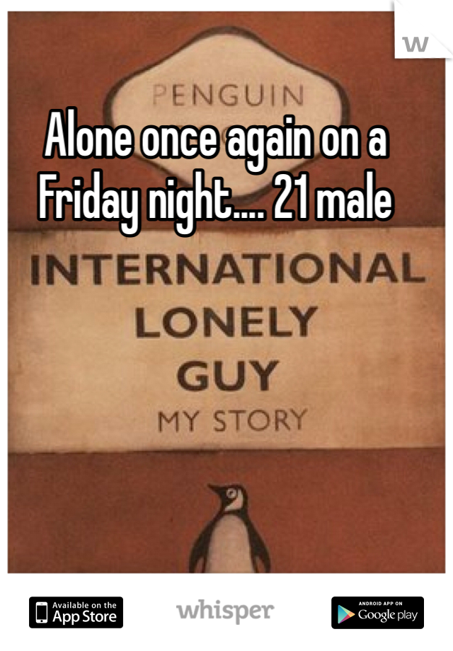 Alone once again on a Friday night.... 21 male