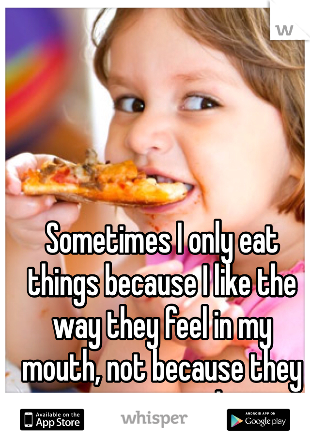 Sometimes I only eat things because I like the way they feel in my mouth, not because they taste good. 