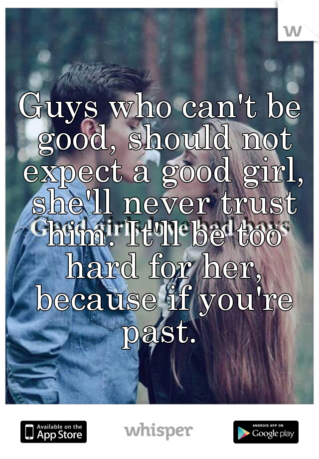 Guys who can't be good, should not expect a good girl, she'll never trust him. It'll be too hard for her, because if you're past. 
