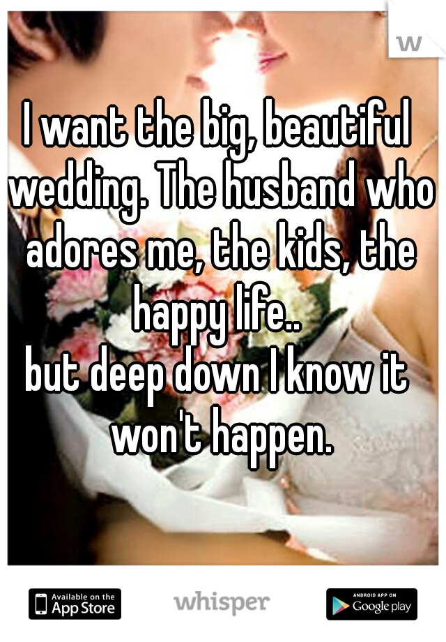 I want the big, beautiful wedding. The husband who adores me, the kids, the happy life.. 
but deep down I know it won't happen.
