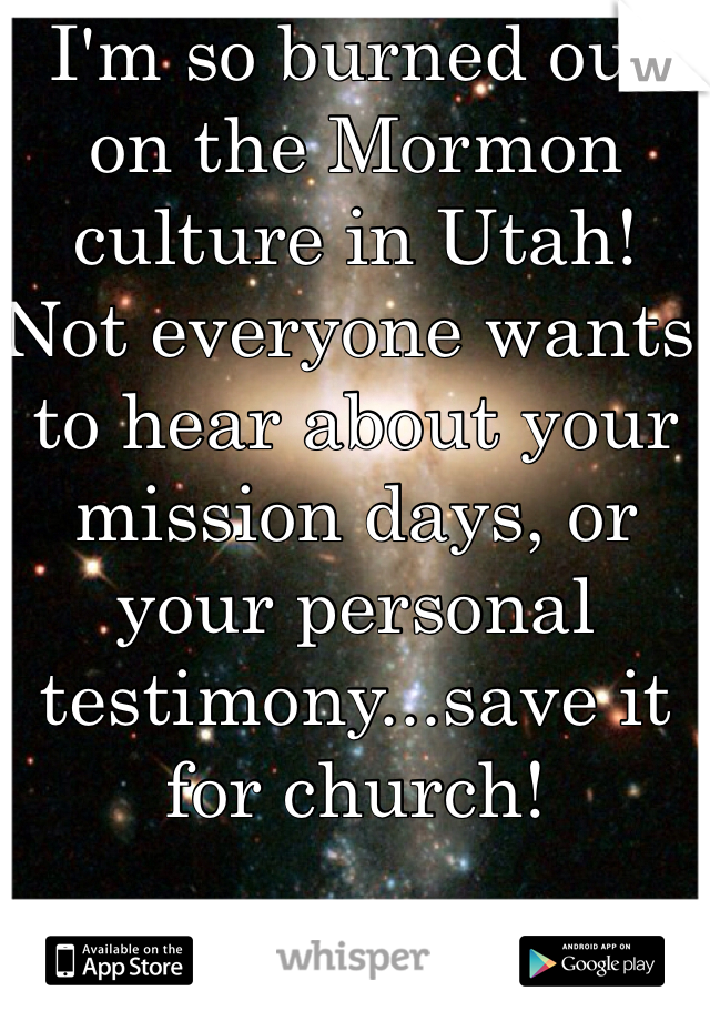 I'm so burned out on the Mormon culture in Utah!  Not everyone wants to hear about your mission days, or your personal testimony...save it for church!