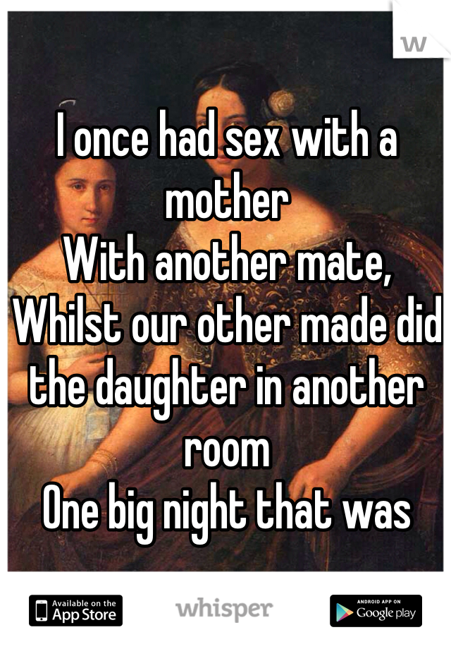 I once had sex with a mother 
With another mate,
Whilst our other made did the daughter in another room
One big night that was