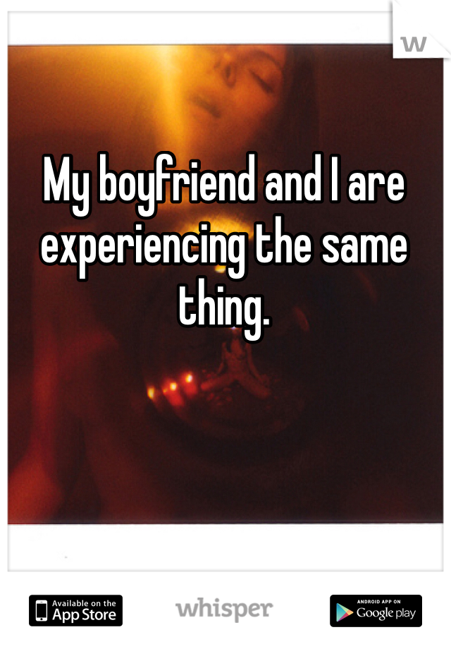 My boyfriend and I are experiencing the same thing. 
