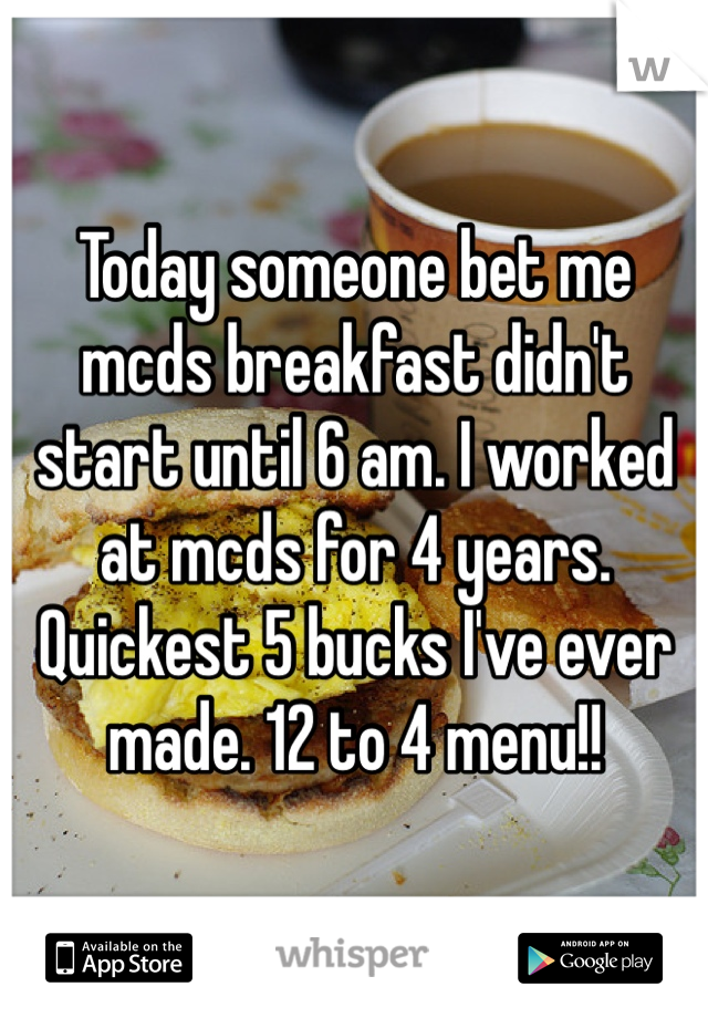 Today someone bet me mcds breakfast didn't start until 6 am. I worked at mcds for 4 years. Quickest 5 bucks I've ever made. 12 to 4 menu!!