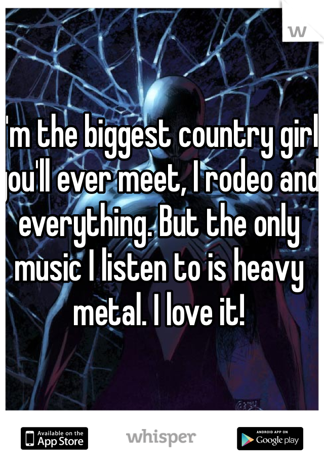 I'm the biggest country girl you'll ever meet, I rodeo and everything. But the only music I listen to is heavy metal. I love it!