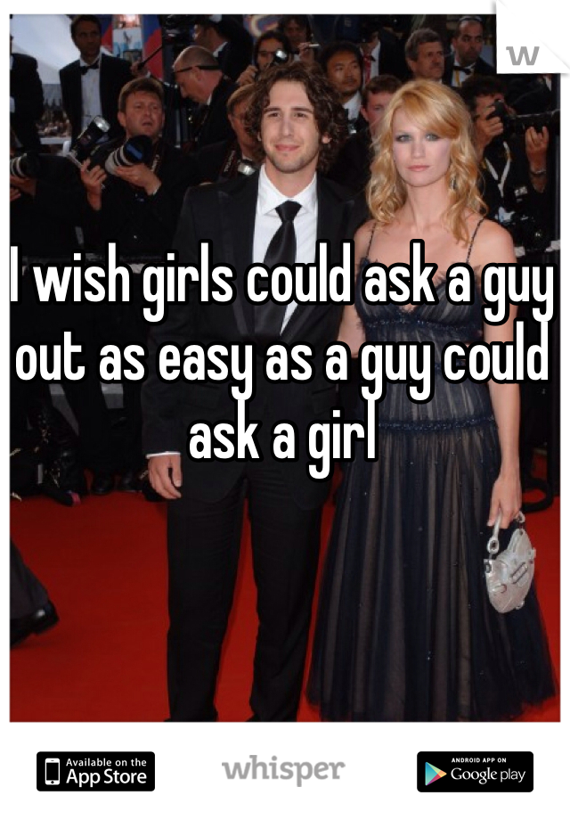 I wish girls could ask a guy out as easy as a guy could ask a girl 