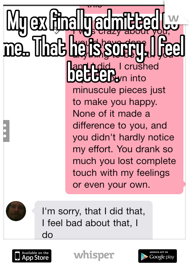 My ex finally admitted to me.. That he is sorry. I feel better. 