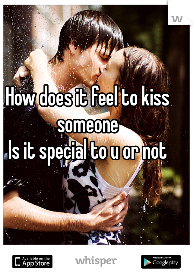 How does it feel to kiss someone 
Is it special to u or not 