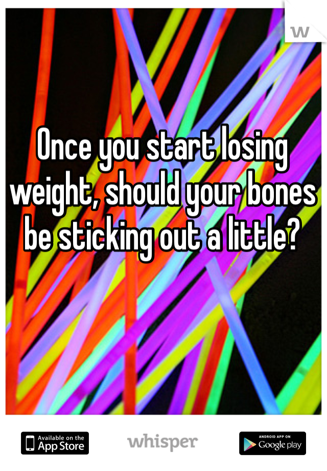 Once you start losing weight, should your bones be sticking out a little? 