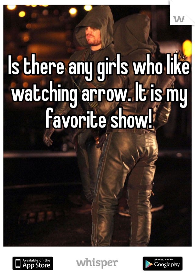 Is there any girls who like watching arrow. It is my favorite show!