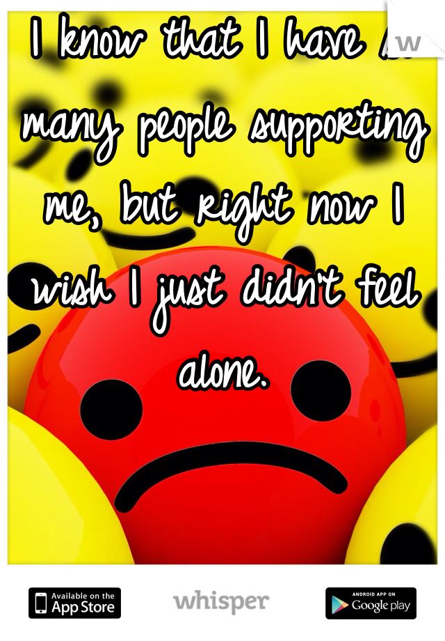 I know that I have so many people supporting me, but right now I wish I just didn't feel alone. 