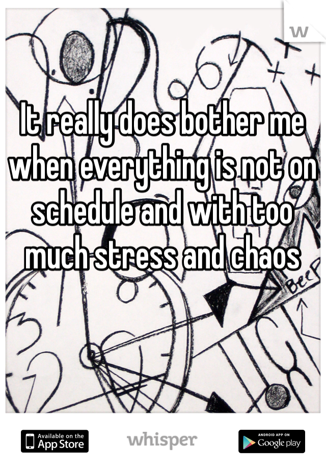 It really does bother me when everything is not on schedule and with too much stress and chaos 