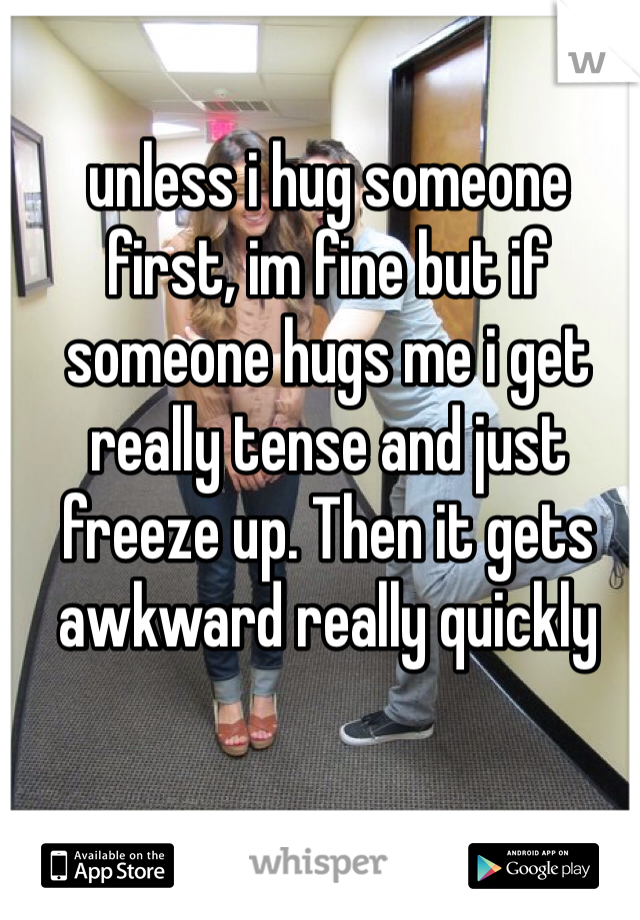 unless i hug someone first, im fine but if someone hugs me i get really tense and just freeze up. Then it gets awkward really quickly