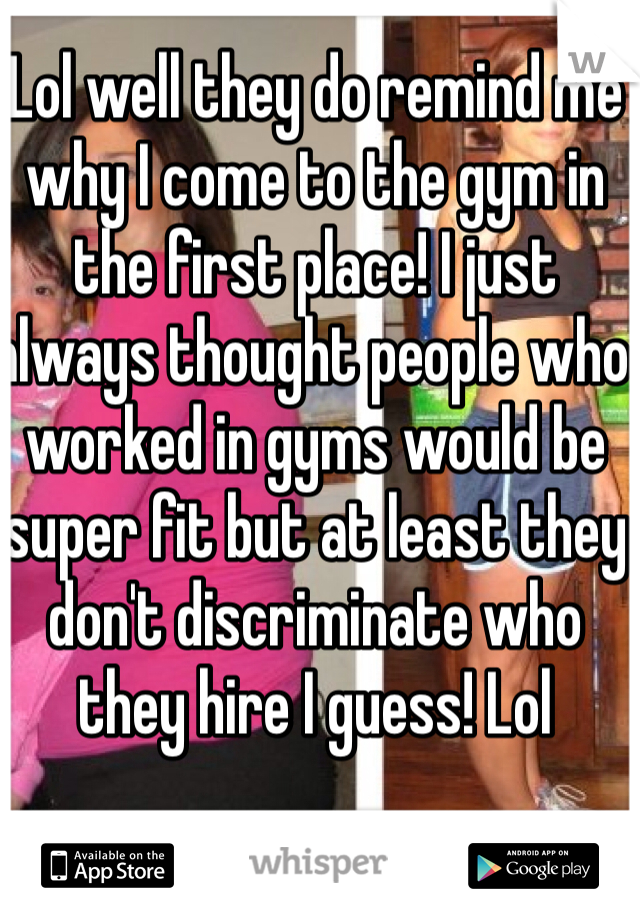 Lol well they do remind me why I come to the gym in the first place! I just always thought people who worked in gyms would be super fit but at least they don't discriminate who they hire I guess! Lol