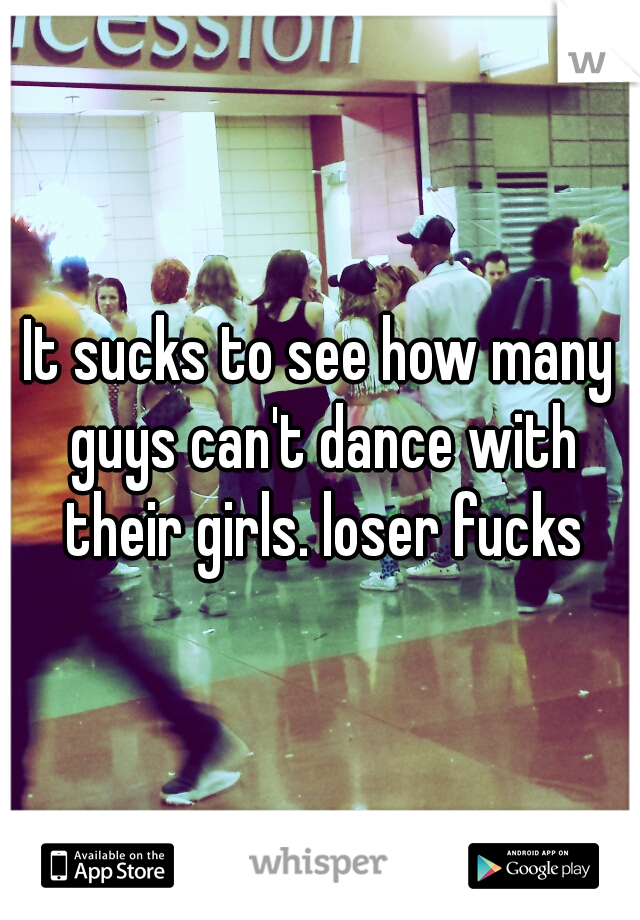 It sucks to see how many guys can't dance with their girls. loser fucks
