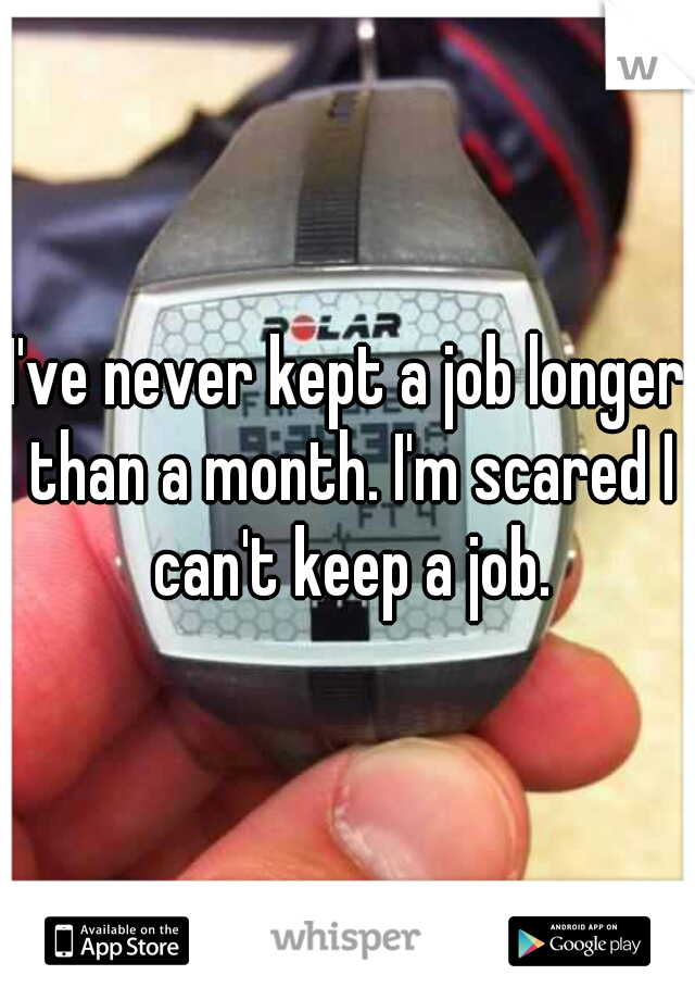 I've never kept a job longer than a month. I'm scared I can't keep a job.