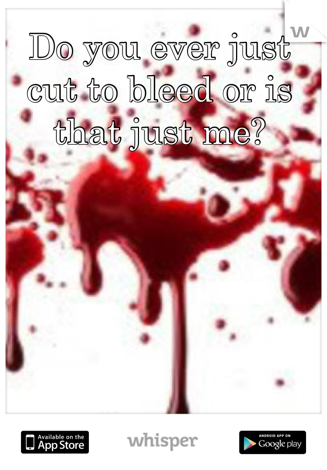 Do you ever just cut to bleed or is that just me?