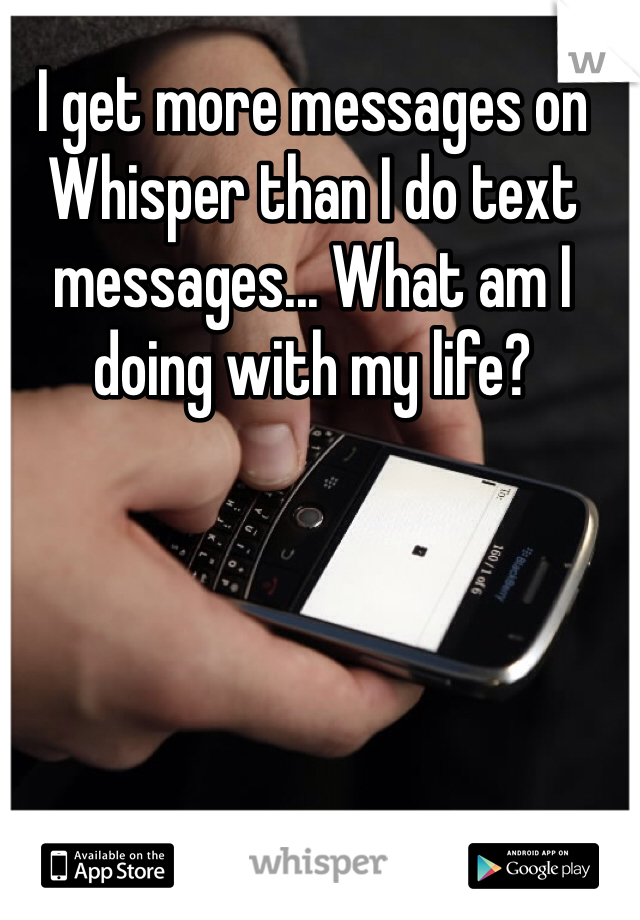 I get more messages on Whisper than I do text messages... What am I doing with my life?