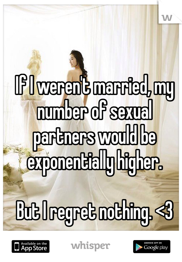 If I weren't married, my number of sexual partners would be exponentially higher. 

But I regret nothing. <3
