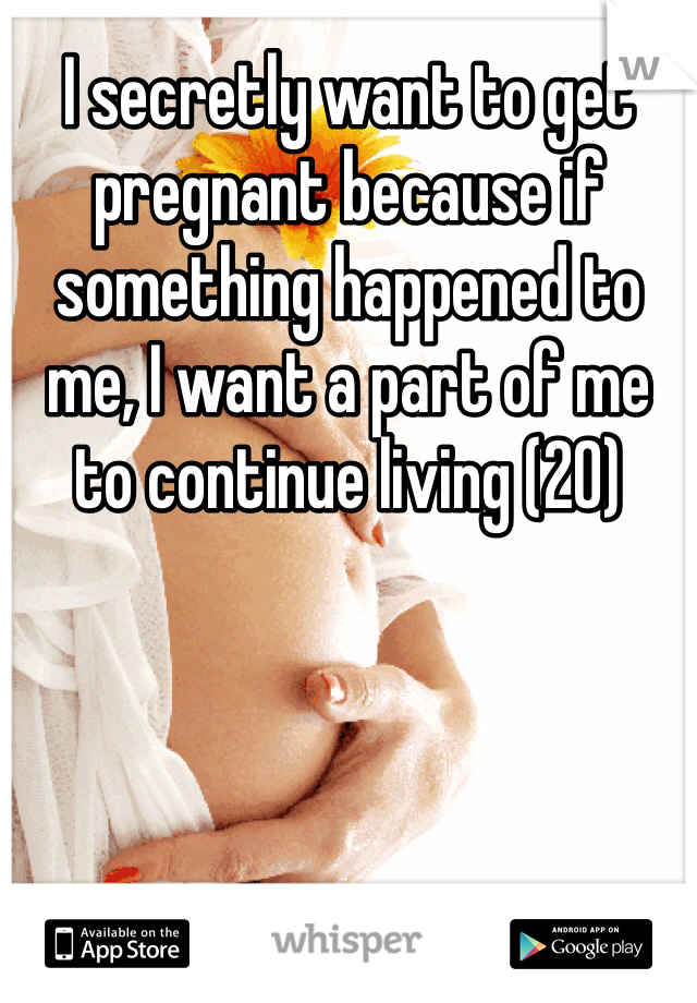 I secretly want to get pregnant because if something happened to me, I want a part of me to continue living (20)