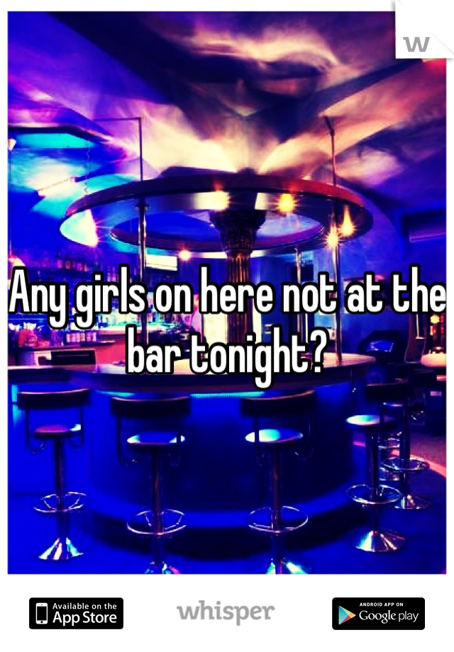 Any girls on here not at the bar tonight?