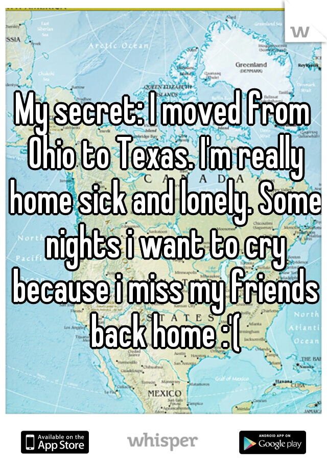 My secret: I moved from Ohio to Texas. I'm really home sick and lonely. Some nights i want to cry because i miss my friends back home :'(