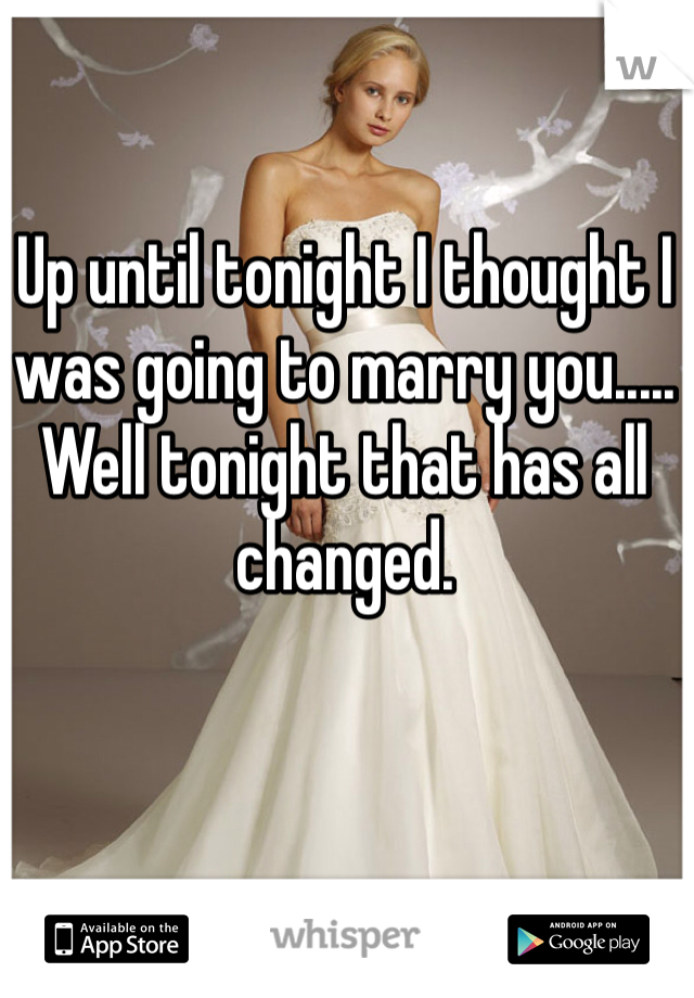 Up until tonight I thought I was going to marry you..... Well tonight that has all changed. 