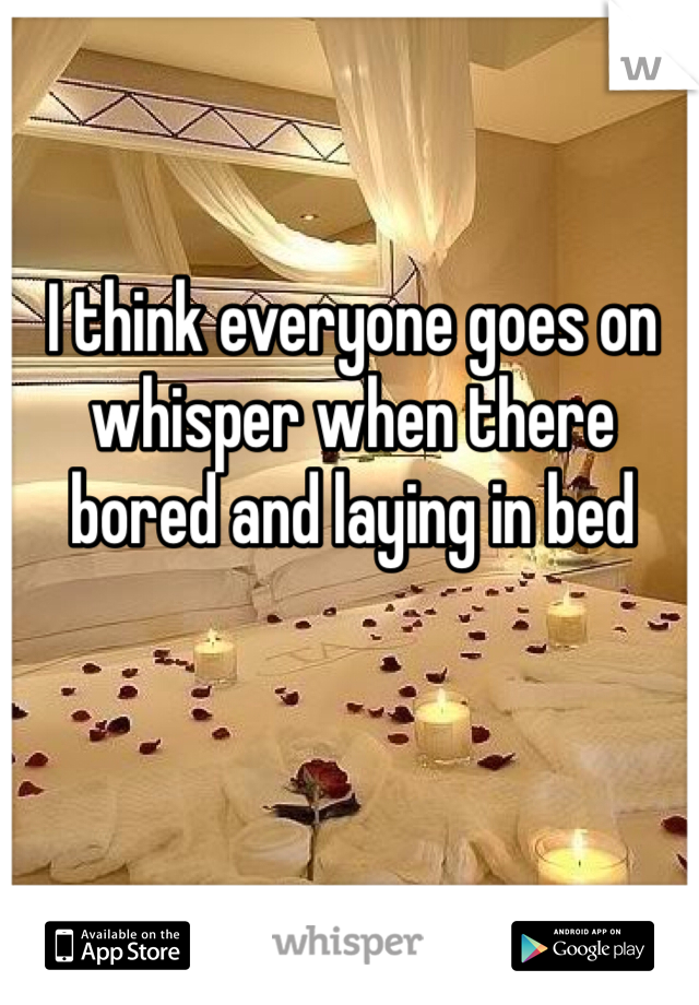 I think everyone goes on whisper when there bored and laying in bed 