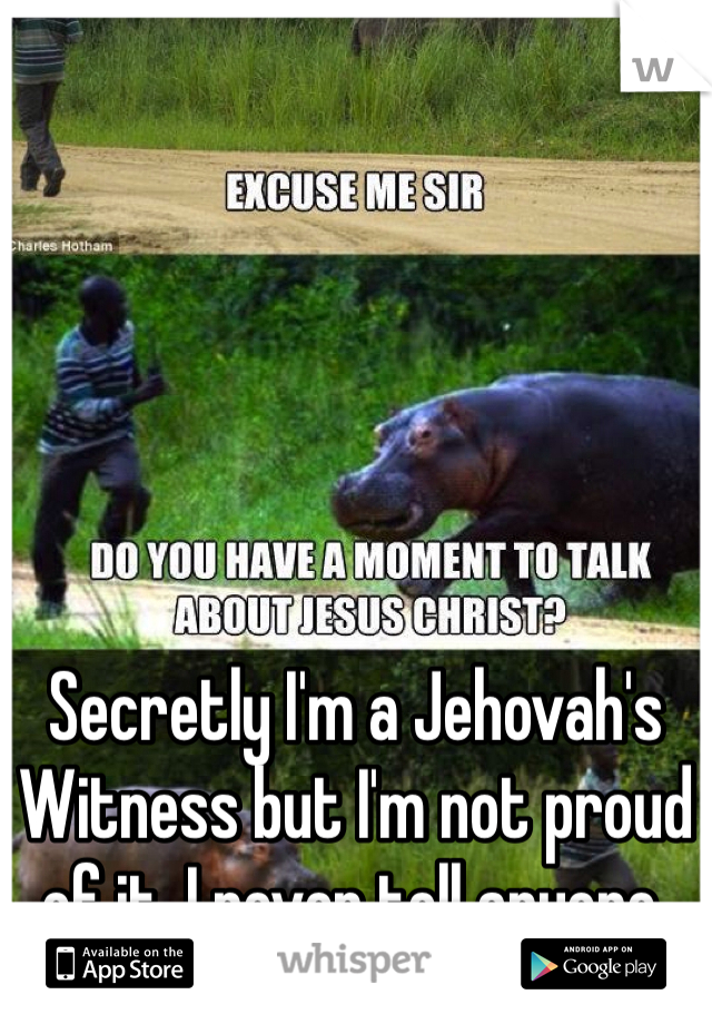 Secretly I'm a Jehovah's Witness but I'm not proud of it, I never tell anyone. 