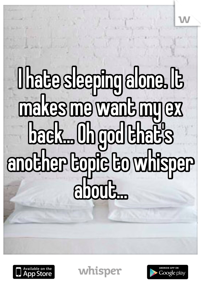 I hate sleeping alone. It makes me want my ex back... Oh god that's another topic to whisper about...