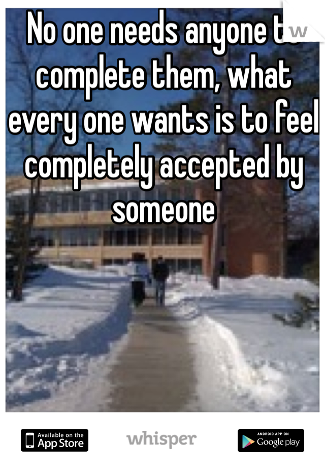 No one needs anyone to complete them, what every one wants is to feel completely accepted by someone 