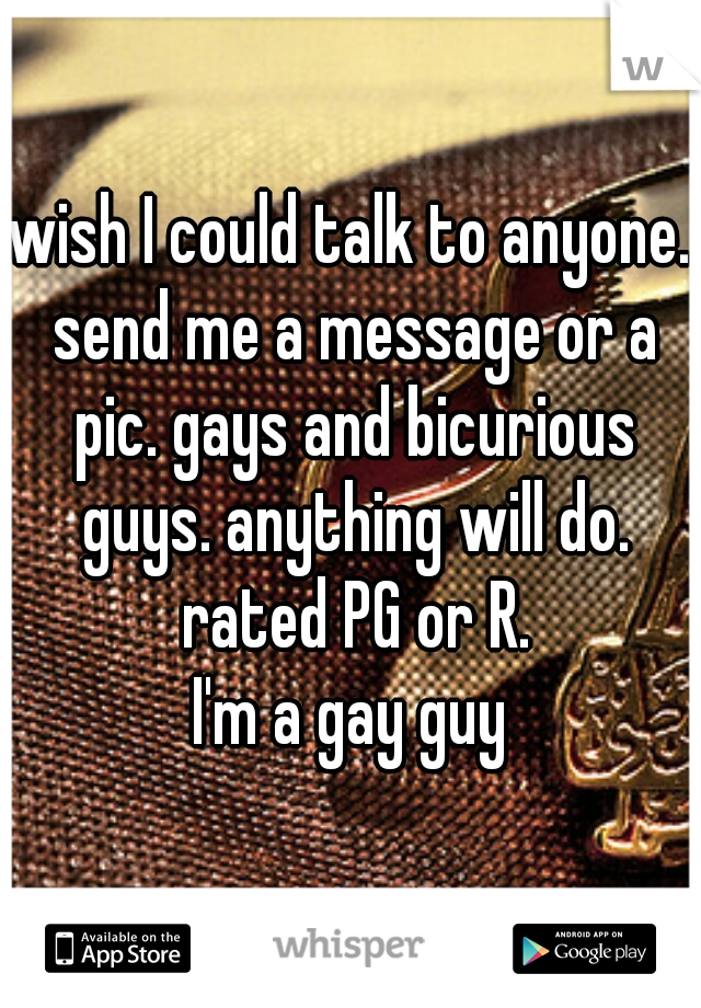 wish I could talk to anyone. send me a message or a pic. gays and bicurious guys. anything will do. rated PG or R.
I'm a gay guy