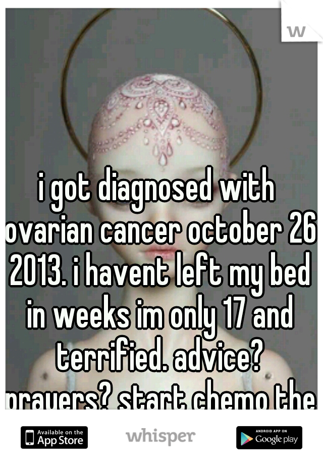 i got diagnosed with ovarian cancer october 26 2013. i havent left my bed in weeks im only 17 and terrified. advice? prayers? start chemo the 11th.