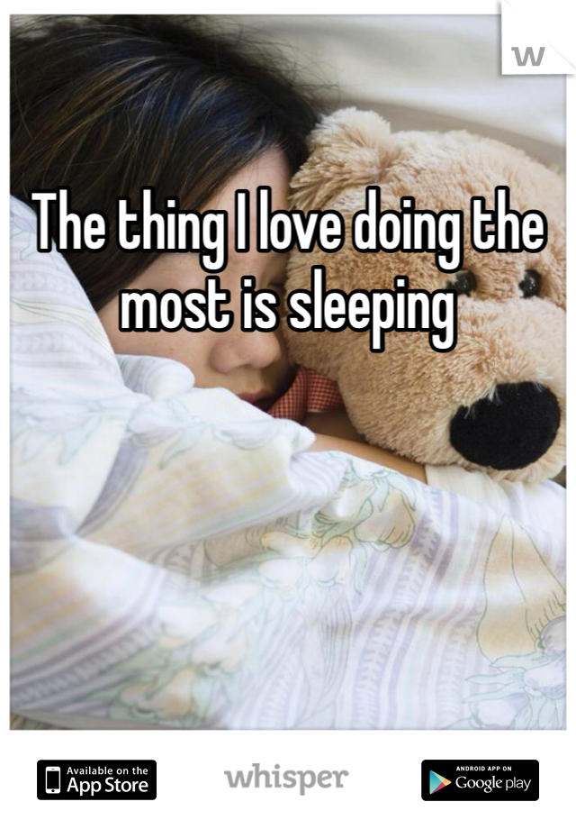 The thing I love doing the most is sleeping 