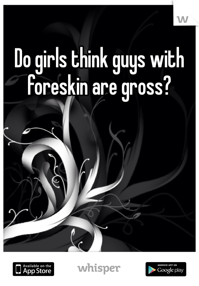 Do girls think guys with foreskin are gross?