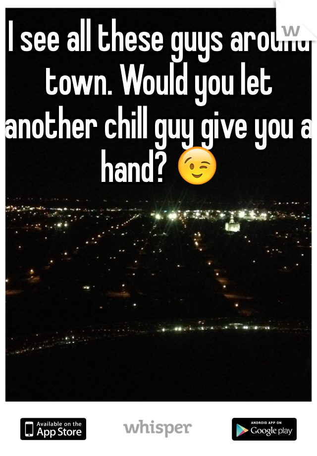 I see all these guys around town. Would you let another chill guy give you a hand? 😉