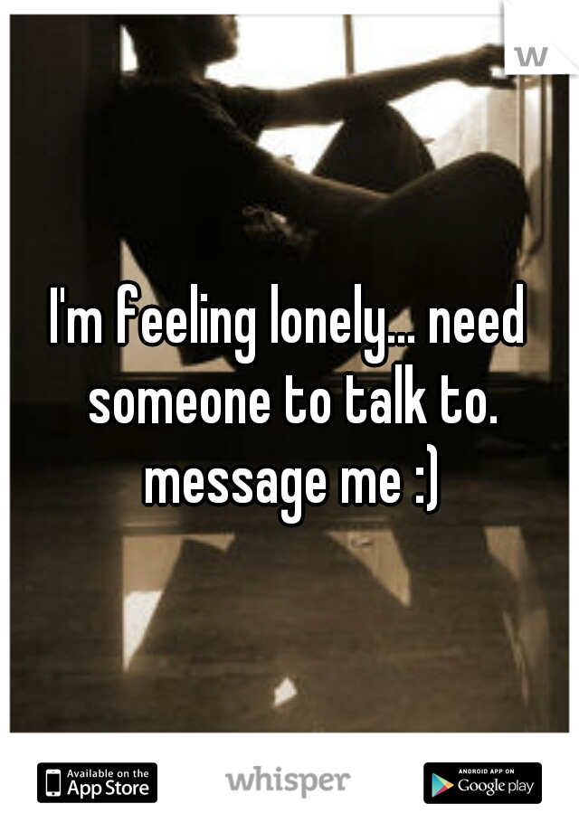 I'm feeling lonely... need someone to talk to. message me :)