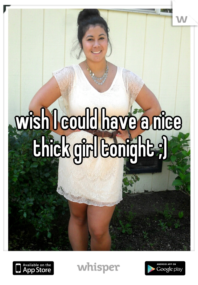 wish I could have a nice thick girl tonight ;)