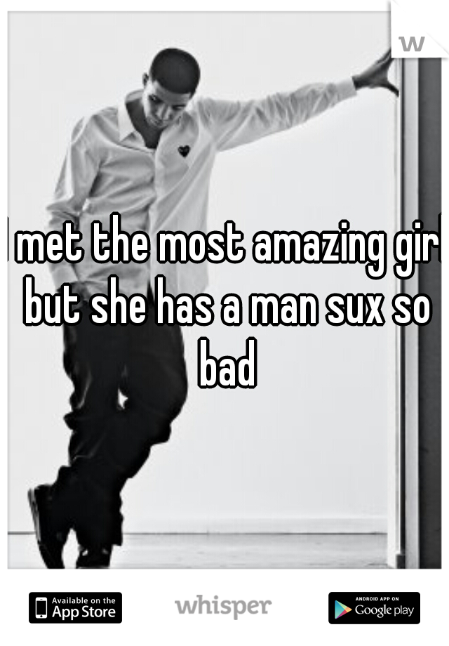 I met the most amazing girl but she has a man sux so bad