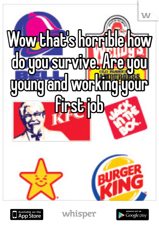 Wow that's horrible how do you survive. Are you young and working your first job  