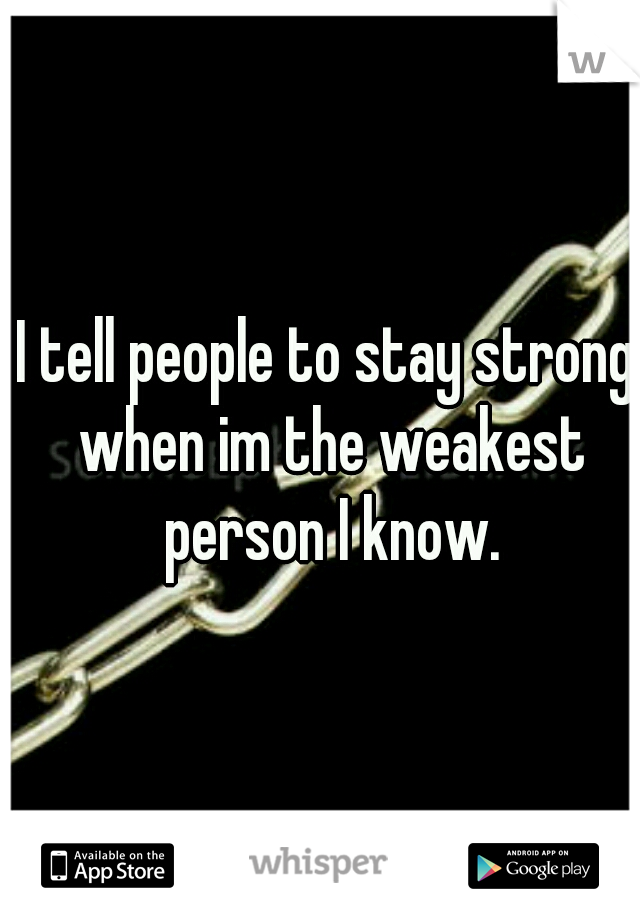 I tell people to stay strong when im the weakest person I know.