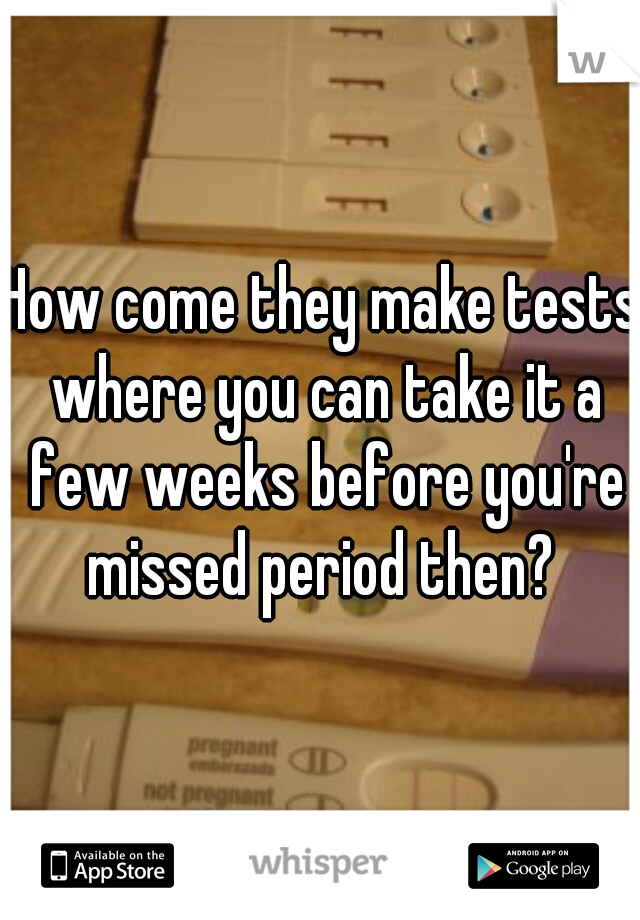 How come they make tests where you can take it a few weeks before you're missed period then? 